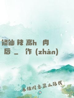 修仙 辣 高h 濃肉 后宮